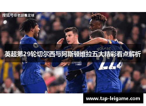 英超第29轮切尔西与阿斯顿维拉五大精彩看点解析