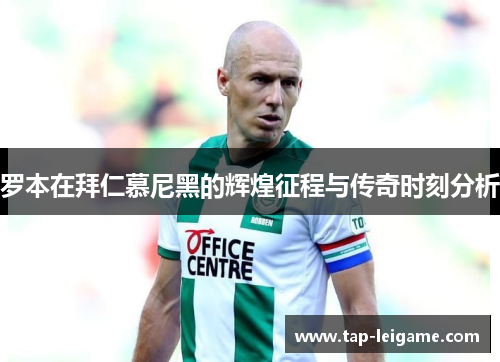 罗本在拜仁慕尼黑的辉煌征程与传奇时刻分析