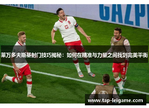 莱万多夫斯基射门技巧揭秘：如何在精准与力量之间找到完美平衡