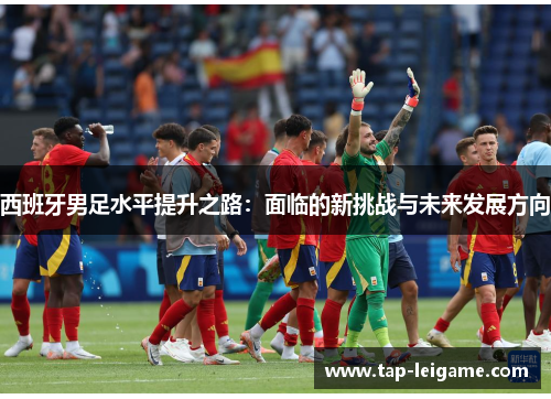 西班牙男足水平提升之路：面临的新挑战与未来发展方向