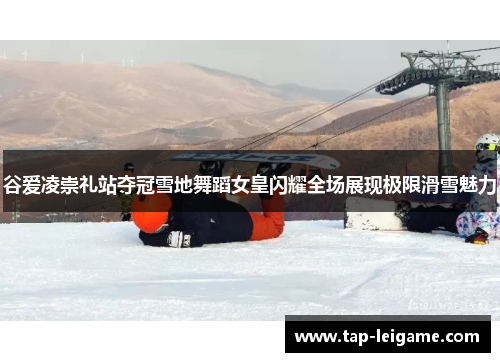 谷爱凌崇礼站夺冠雪地舞蹈女皇闪耀全场展现极限滑雪魅力