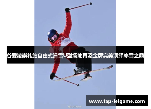 谷爱凌崇礼站自由式滑雪U型场地再添金牌完美演绎冰雪之巅