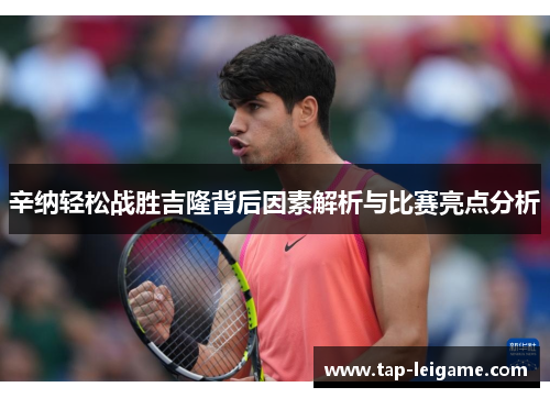 辛纳轻松战胜吉隆背后因素解析与比赛亮点分析 辛纳轻松战胜吉隆背后因素解析与比赛亮点分析