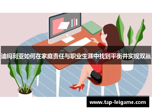 迪玛利亚如何在家庭责任与职业生涯中找到平衡并实现双赢 迪玛利亚如何在家庭责任与职业生涯中找到平衡并实现双赢