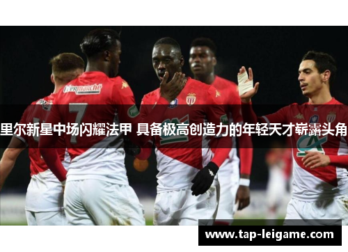 里尔新星中场闪耀法甲 具备极高创造力的年轻天才崭露头角 里尔新星中场闪耀法甲 具备极高创造力的年轻天才崭露头角