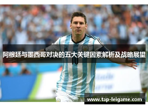 阿根廷与墨西哥对决的五大关键因素解析及战略展望