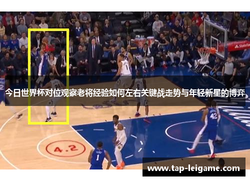 今日世界杯对位观察老将经验如何左右关键战走势与年轻新星的博弈 今日世界杯对位观察老将经验如何左右关键战走势与年轻新星的博弈