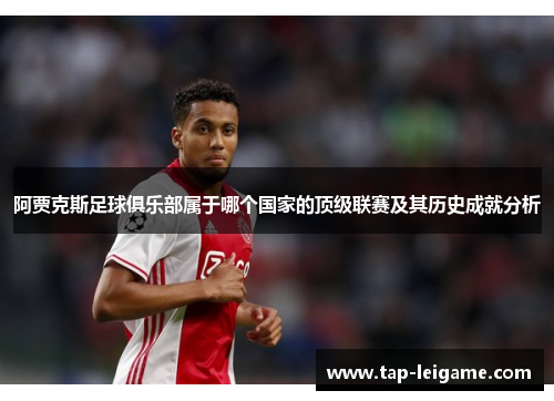 阿贾克斯足球俱乐部属于哪个国家的顶级联赛及其历史成就分析 阿贾克斯足球俱乐部属于哪个国家的顶级联赛及其历史成就分析