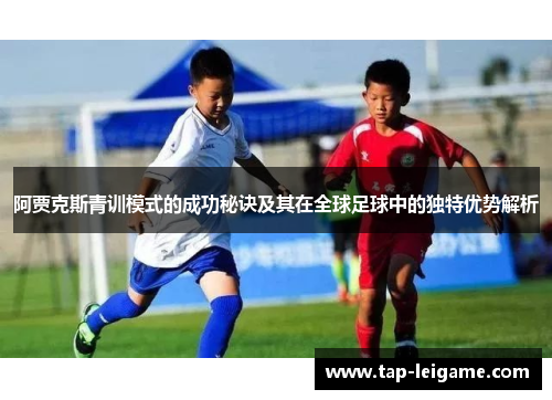 阿贾克斯青训模式的成功秘诀及其在全球足球中的独特优势解析