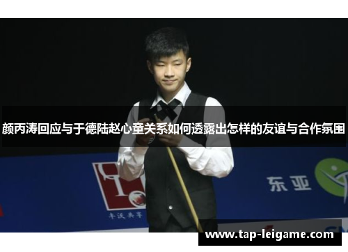 颜丙涛回应与于德陆赵心童关系如何透露出怎样的友谊与合作氛围