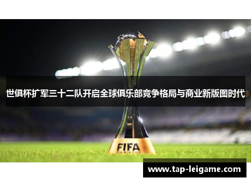 世俱杯扩军三十二队开启全球俱乐部竞争格局与商业新版图时代