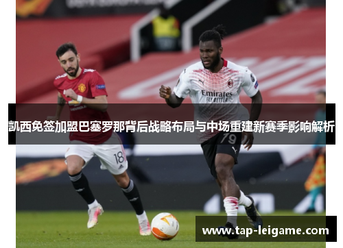 凯西免签加盟巴塞罗那背后战略布局与中场重建新赛季影响解析