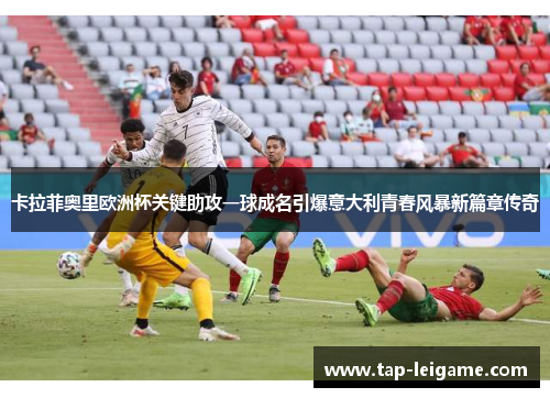 卡拉菲奥里欧洲杯关键助攻一球成名引爆意大利青春风暴新篇章传奇 卡拉菲奥里欧洲杯关键助攻一球成名引爆意大利青春风暴新篇章传奇