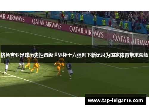 格鲁吉亚足球历史性晋级世界杯十六强创下新纪录为国家体育带来荣耀 格鲁吉亚足球历史性晋级世界杯十六强创下新纪录为国家体育带来荣耀