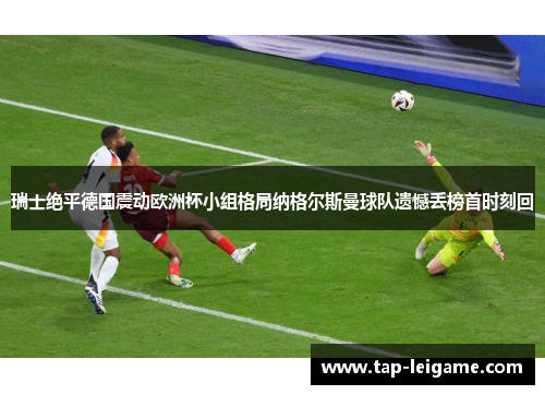 瑞士绝平德国震动欧洲杯小组格局纳格尔斯曼球队遗憾丢榜首时刻回