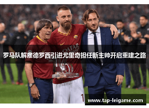 罗马队解雇德罗西引进尤里奇担任新主帅开启重建之路