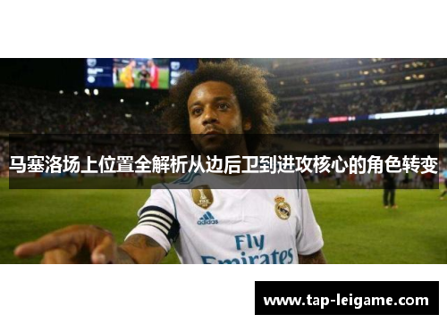 马塞洛场上位置全解析从边后卫到进攻核心的角色转变