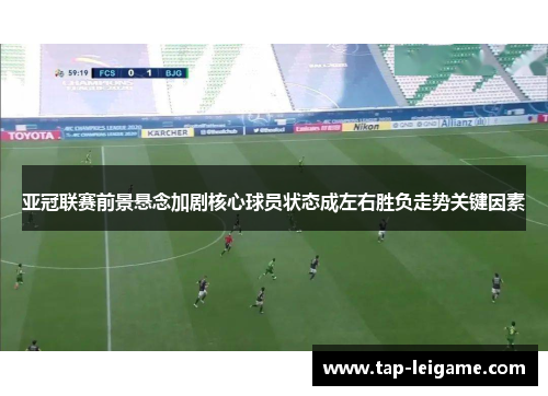 亚冠联赛前景悬念加剧核心球员状态成左右胜负走势关键因素