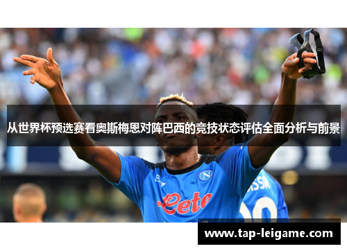 从世界杯预选赛看奥斯梅恩对阵巴西的竞技状态评估全面分析与前景