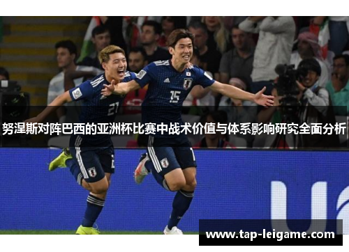 努涅斯对阵巴西的亚洲杯比赛中战术价值与体系影响研究全面分析