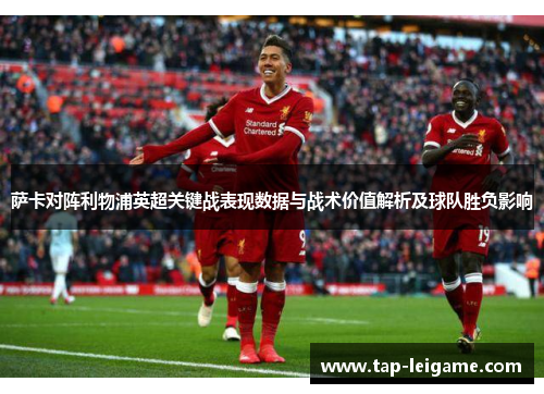 萨卡对阵利物浦英超关键战表现数据与战术价值解析及球队胜负影响