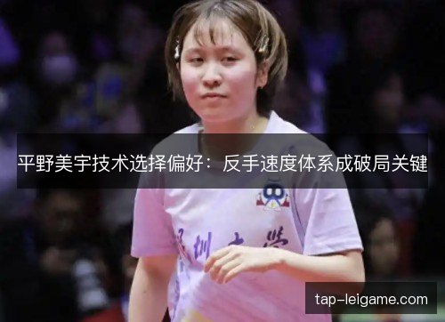 平野美宇技术选择偏好：反手速度体系成破局关键