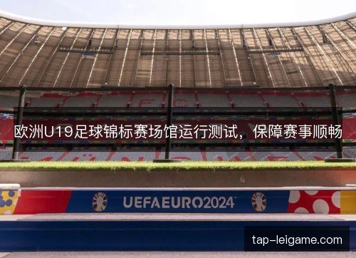 欧洲U19足球锦标赛场馆运行测试,保障赛事顺畅 欧洲U19足球锦标赛场馆运行测试,保障赛事顺畅